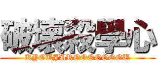 破壊殺學心 (KYOUJUROOOOOOOU)