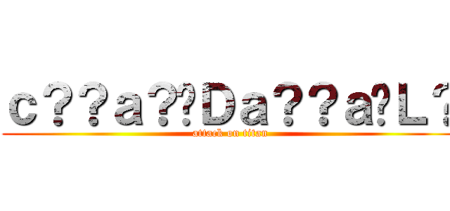 ｃ？？ａ？�Ｄａ？？ａ�Ｌ？ (attack on titan)