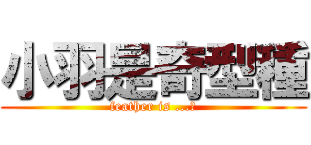 小羽是奇型種 (feather is ...?)