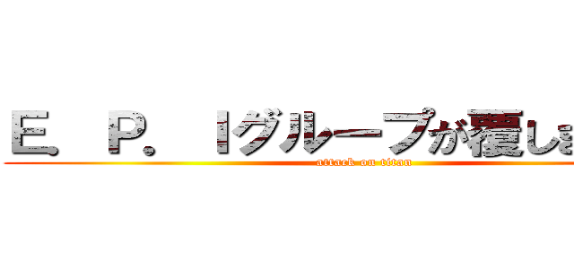 Ｅ．Ｐ．Ｉグループが覆します！！！ (attack on titan)