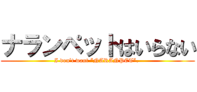 ナランペットはいらない (I don’t want “NARANPET”. )