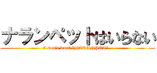 ナランペットはいらない (I don’t want “NARANPET”. )