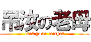 吊汝の老母 (fuck your mother)