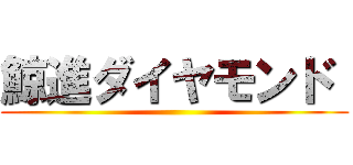 鯨進ダイヤモンド  ()