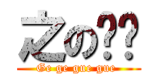 之の咗咗 (Ge ge gue gue )