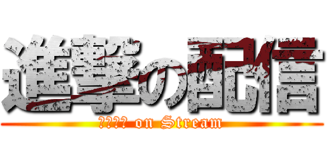進撃の配信 (ｌｉｖｅ on Stream)
