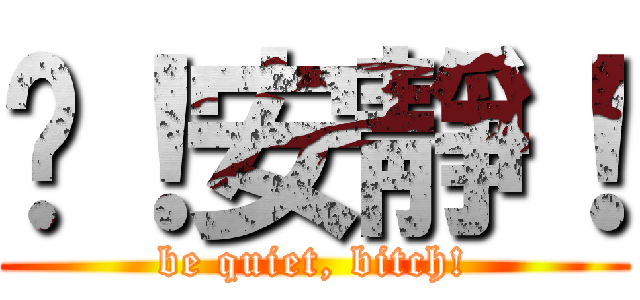 噓！安靜！ (be quiet, bitch!)