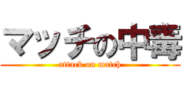 マッチの中毒 (attack on match)
