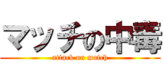 マッチの中毒 (attack on match)