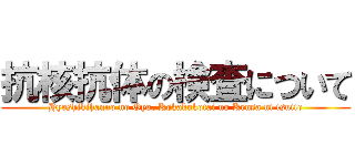 抗核抗体の検査について (Hyoshikihanno no Oyo, Kokakukotai no Kensa ni tsuite)