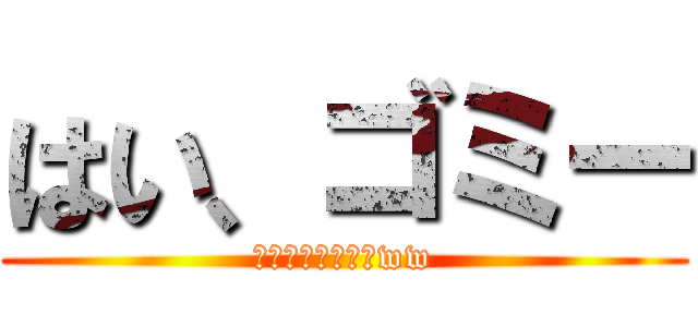 はい、ゴミー (どこ見てんだハゲww)