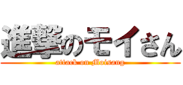 進撃のモイさん (attack on Moisang)