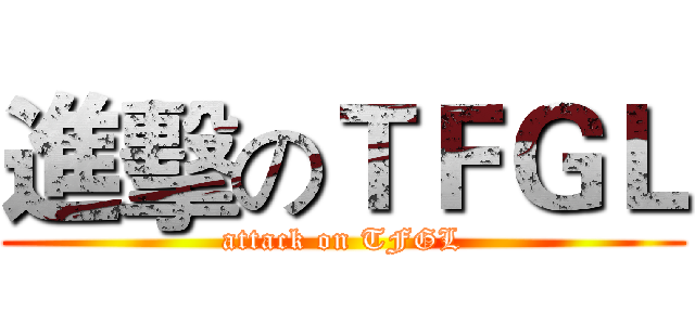 進擊のＴＦＧＬ (attack on TFGL)