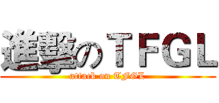 進擊のＴＦＧＬ (attack on TFGL)