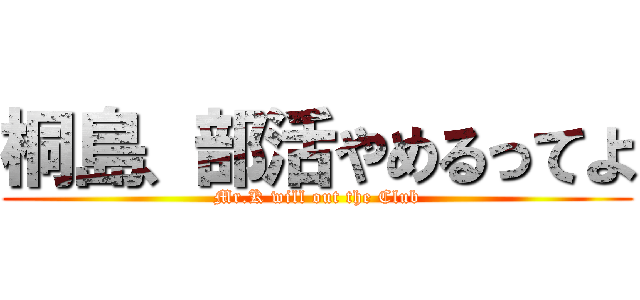 桐島、部活やめるってよ (Mr.K will out the Club)