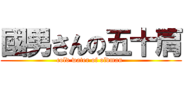 國男さんの五十肩 (cold water of oldman )