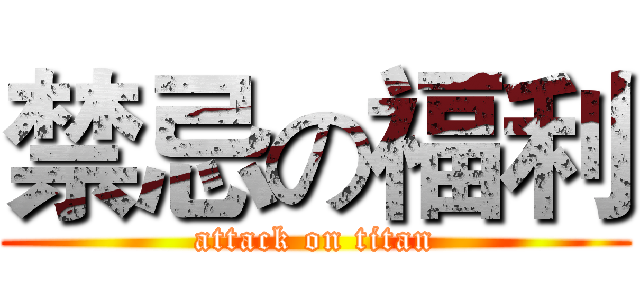 禁忌の福利 (attack on titan)