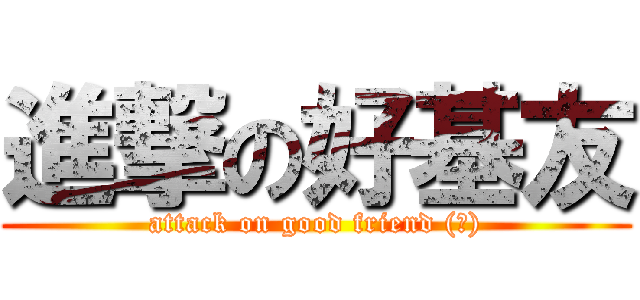 進撃の好基友 (attack on good friend (?))