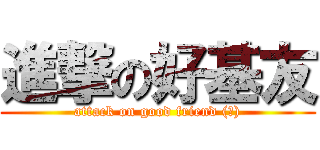 進撃の好基友 (attack on good friend (?))