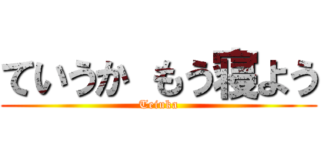 ていうか もう寝よう (Teiuka)
