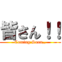 皆さん！！ (Coming Soon,,)