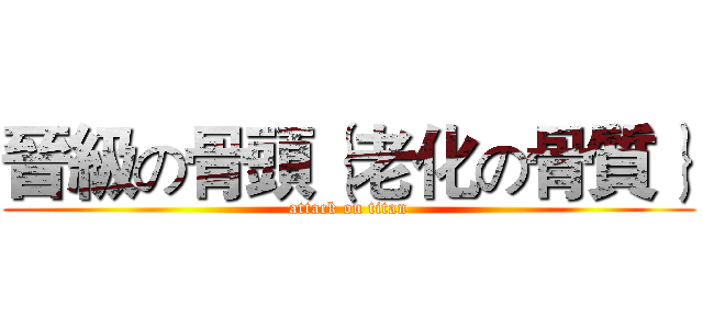 晉級の骨頭｛老化の骨質｝ (attack on titan)