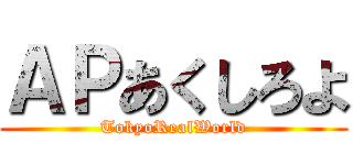 ＡＰあくしろよ (TokyoRealWorld)