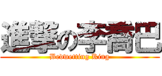進撃の李喬巴 (Bedwetting King)