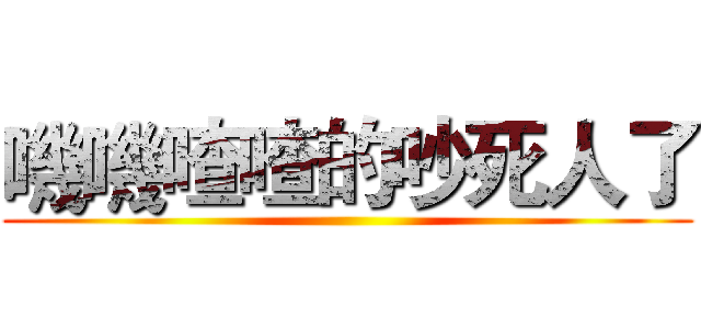 嘰嘰喳喳的吵死人了 ()