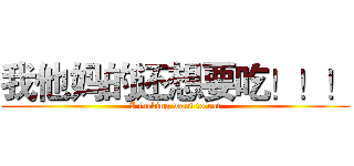 我他妈的还想要吃！！！ (I fucking want to eat)