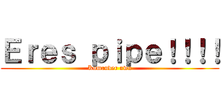 Ｅｒｅｓ ｐｉｐｅ！！！！ (Komander uwu)