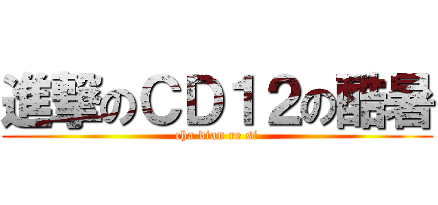 進撃のＣＤ１２の酷暑 (cha dian re si)