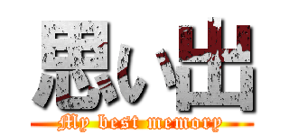 思い出 (My best memory)