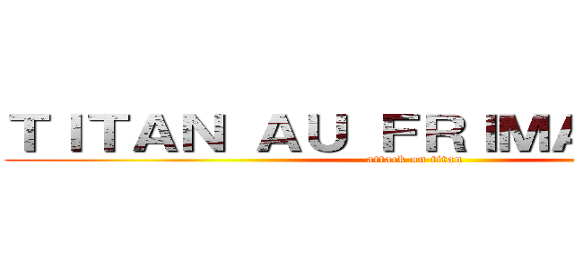 ＴＩＴＡＮ ＡＵ ＦＲＩＭＡＮＴＡＣＵ (attack on titan)