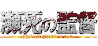 瀕死の監督 (His lifepoint is 0.1)