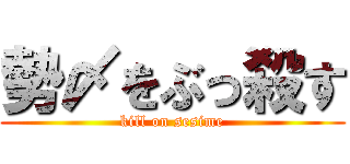 勢〆をぶっ殺す (kill on sesime)