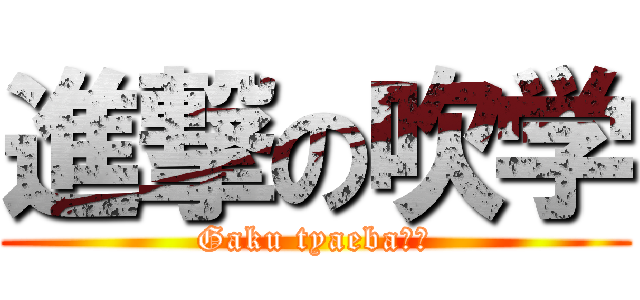 進撃の吹学 (Gaku tyaeba??)