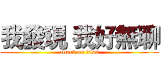 我發現 我好無聊 (attack on titan)