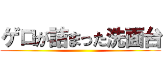 ゲロが詰まった洗面台 ()
