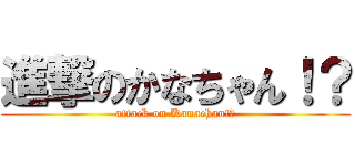 進撃のかなちゃん！？ (attack on Kanachan!?)
