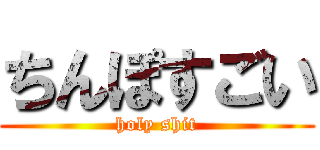 ちんぽすごい (holy shit)