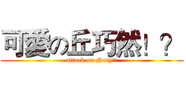 可愛の丘巧然！？ (attack on Naty!?)