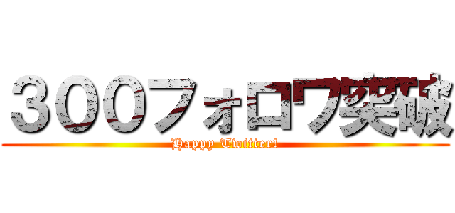 ３００フォロワ突破 (Happy Twitter!)