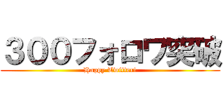 ３００フォロワ突破 (Happy Twitter!)