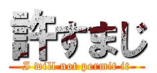 許すまじ (I will not permit it)