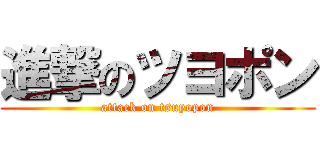 進撃のツヨポン (attack on tsuyopon)