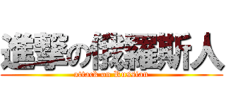 進撃の俄羅斯人 (attack on Russian)