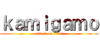 ｋａｍｉｇａｍｏ (attack on titan)