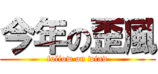 今年の歪風 (follow on wind)