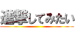進撃してみたい ()